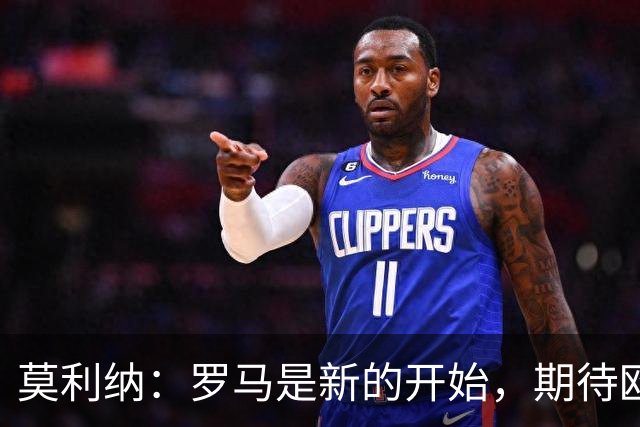 莫利纳：罗马是新的开始，期待欧冠和意甲的挑战